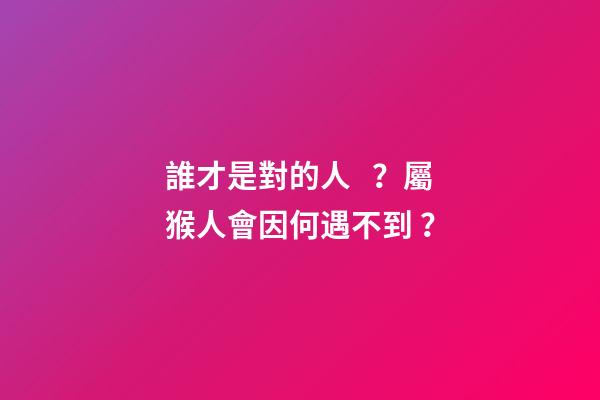 誰才是對的人？屬猴人會因何遇不到？